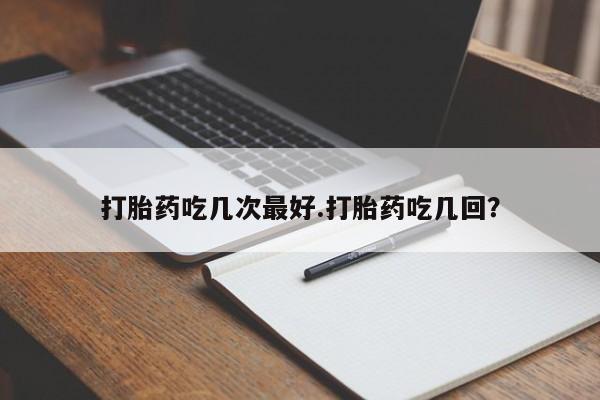 米非司酮片方旗舰店打胎药吃几次最好.打胎药吃几回？