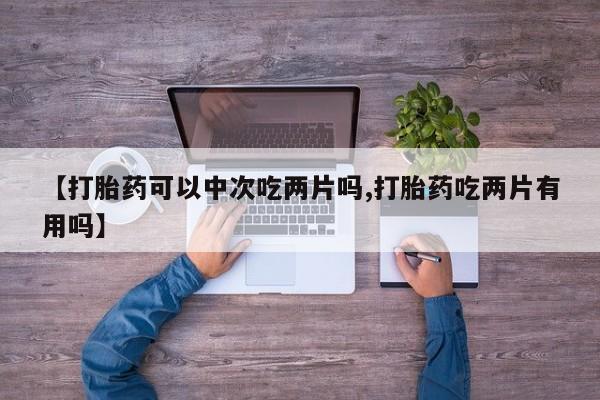 米非司酮片方旗舰店【打胎药可以中次吃两片吗,打胎药吃两片有用吗】