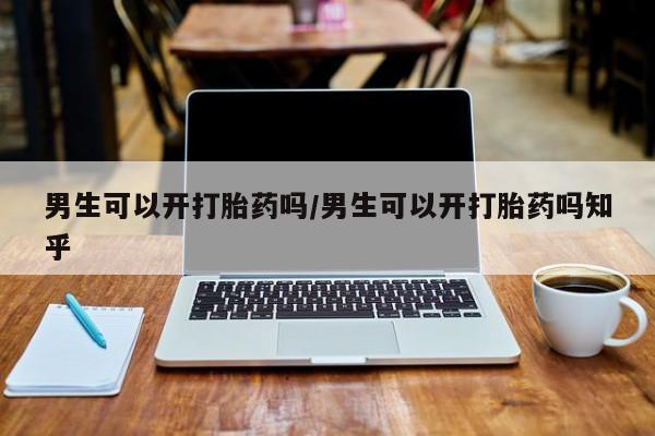 米非司酮片方旗舰店男生可以开打胎药吗/男生可以开打胎药吗知乎