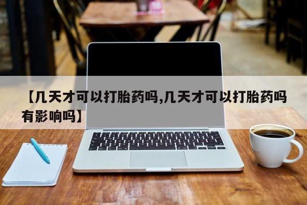 米非司酮片方旗舰店【几天才可以打胎药吗,几天才可以打胎药吗有影响吗】
