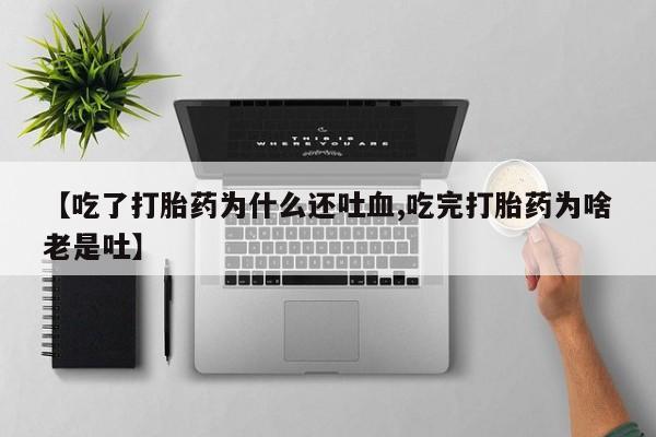 米非司酮片方旗舰店【吃了打胎药为什么还吐血,吃完打胎药为啥老是吐】
