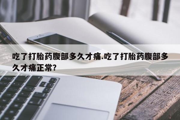 米非司酮片方旗舰店吃了打胎药腹部多久才痛.吃了打胎药腹部多久才痛正常？