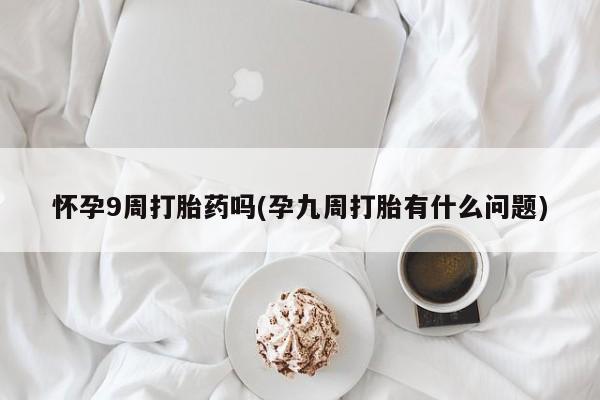 米非司酮片方旗舰店怀孕9周打胎药吗(孕九周打胎有什么问题)