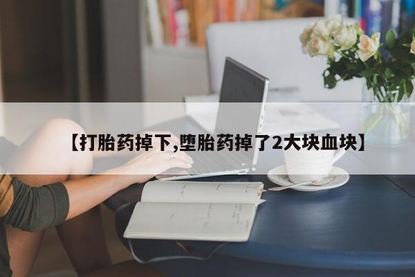 米非司酮片方旗舰店【打胎药掉下,堕胎药掉了2大块血块】
