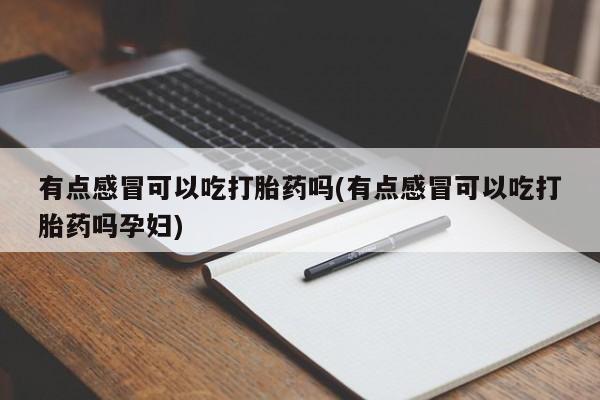 米非司酮片方旗舰店有点感冒可以吃打胎药吗(有点感冒可以吃打胎药吗孕妇)