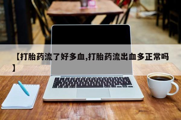 米非司酮片方旗舰店【打胎药流了好多血,打胎药流出血多正常吗】