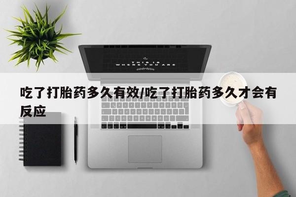 米非司酮片方旗舰店吃了打胎药多久有效/吃了打胎药多久才会有反应