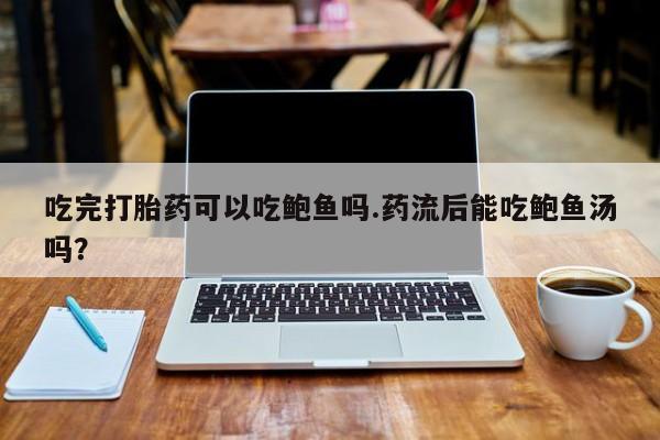 米非司酮片方旗舰店吃完打胎药可以吃鲍鱼吗.药流后能吃鲍鱼汤吗？
