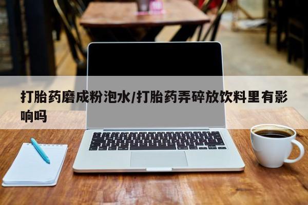米非司酮片方旗舰店打胎药磨成粉泡水/打胎药弄碎放饮料里有影响吗