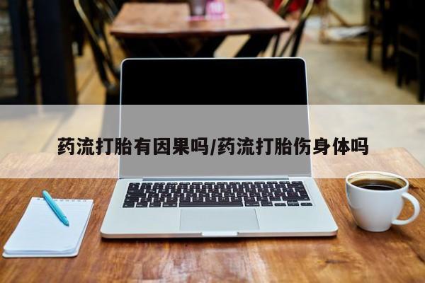 米非司酮片方旗舰店药流打胎有因果吗/药流打胎伤身体吗