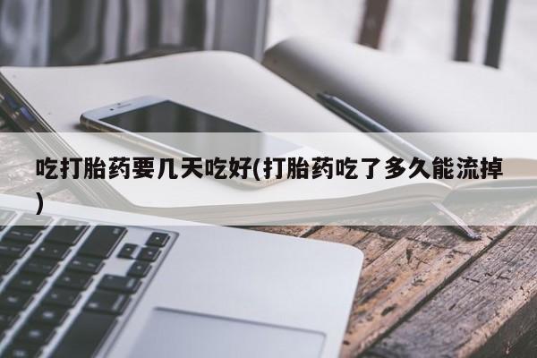 米非司酮片方旗舰店吃打胎药要几天吃好(打胎药吃了多久能流掉)