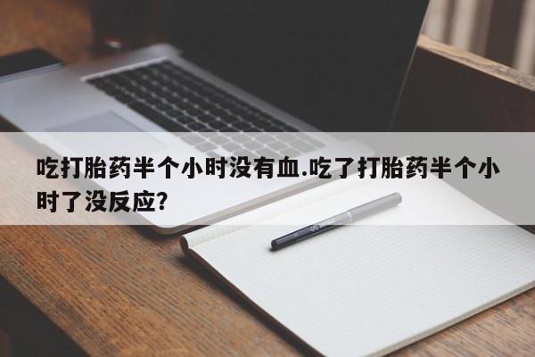米非司酮片方旗舰店吃打胎药半个小时没有血.吃了打胎药半个小时了没反应？