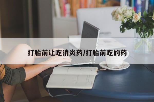 米非司酮片方旗舰店打胎前让吃消炎药/打胎前吃的药