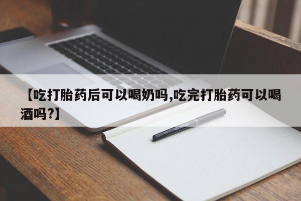 米非司酮片方旗舰店【吃打胎药后可以喝奶吗,吃完打胎药可以喝酒吗?】