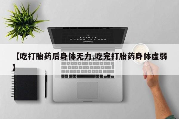 米非司酮片方旗舰店【吃打胎药后身体无力,吃完打胎药身体虚弱】