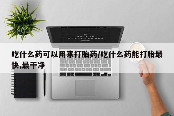米非司酮片方旗舰店吃什么药可以用来打胎药/吃什么药能打胎最快,最干净