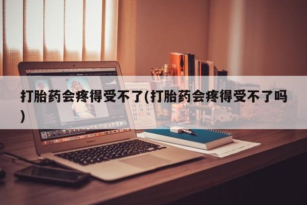 米非司酮片方旗舰店打胎药会疼得受不了(打胎药会疼得受不了吗)