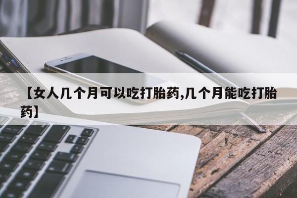 米非司酮片方旗舰店【女人几个月可以吃打胎药,几个月能吃打胎药】