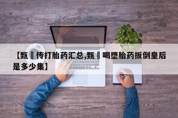 米非司酮片方旗舰店【甄嬛传打胎药汇总,甄嬛喝堕胎药扳倒皇后是多少集】