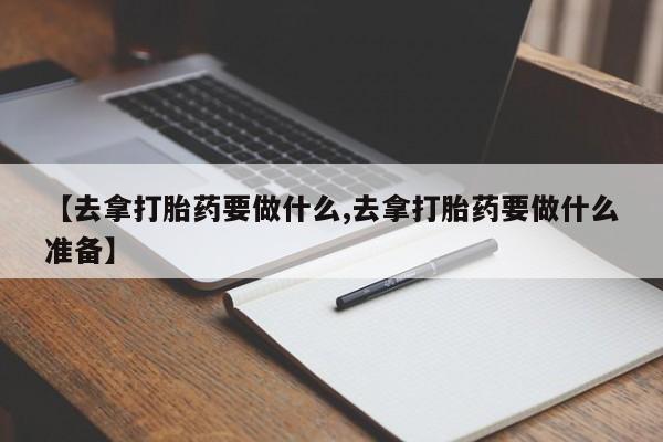 米非司酮片方旗舰店【去拿打胎药要做什么,去拿打胎药要做什么准备】