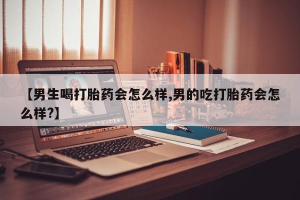 米非司酮片方旗舰店【男生喝打胎药会怎么样,男的吃打胎药会怎么样?】
