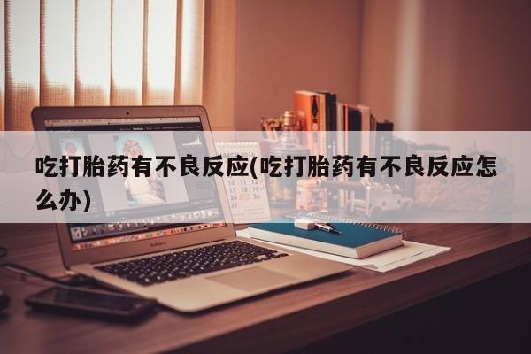 米非司酮片方旗舰店吃打胎药有不良反应(吃打胎药有不良反应怎么办)