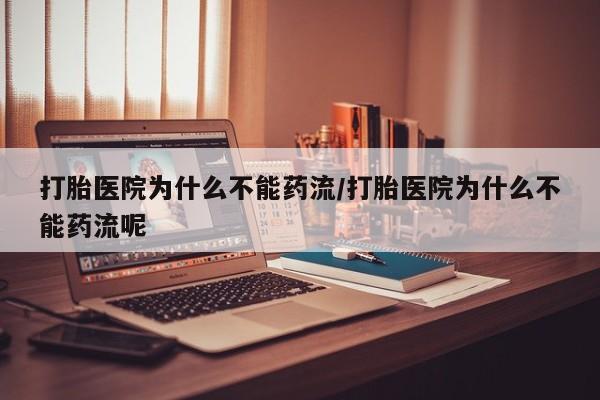 米非司酮片方旗舰店打胎医院为什么不能药流/打胎医院为什么不能药流呢