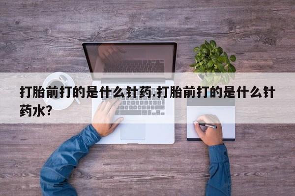 米非司酮片方旗舰店打胎前打的是什么针药.打胎前打的是什么针药水？