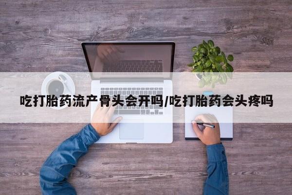 米非司酮片方旗舰店吃打胎药流产骨头会开吗/吃打胎药会头疼吗