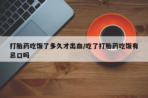 米非司酮片方旗舰店打胎药吃饭了多久才出血/吃了打胎药吃饭有忌口吗