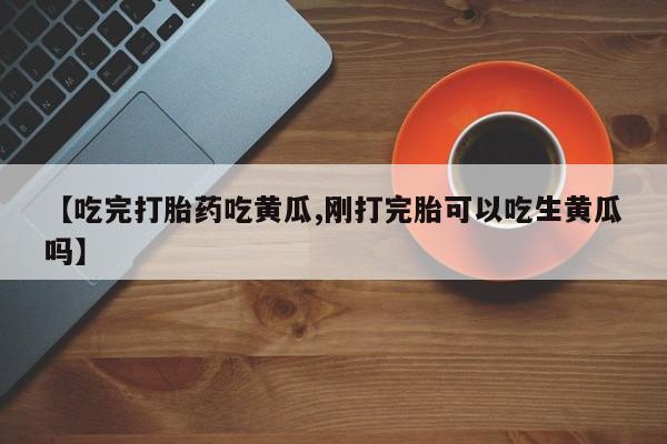 米非司酮片方旗舰店【吃完打胎药吃黄瓜,刚打完胎可以吃生黄瓜吗】