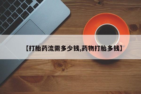 米非司酮片方旗舰店【打胎药流需多少钱,药物打胎多钱】