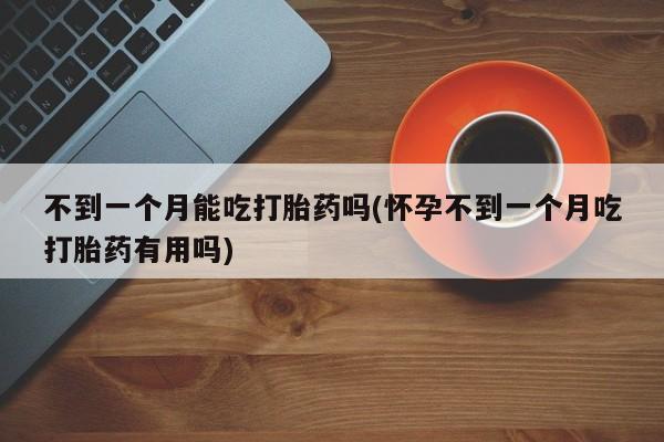 米非司酮片方旗舰店不到一个月能吃打胎药吗(怀孕不到一个月吃打胎药有用吗)