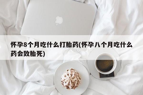 米非司酮片方旗舰店怀孕8个月吃什么打胎药(怀孕八个月吃什么药会致胎死)