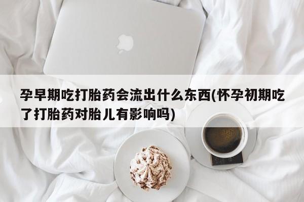 米非司酮片方旗舰店孕早期吃打胎药会流出什么东西(怀孕初期吃了打胎药对胎儿有影响吗)