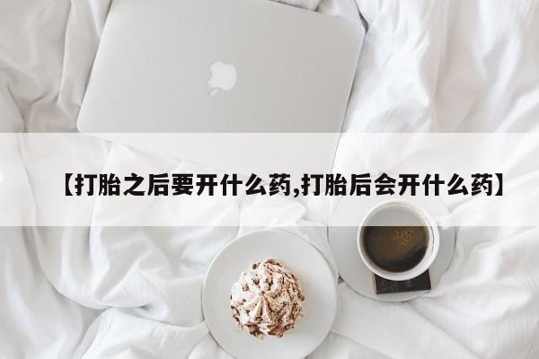米非司酮片方旗舰店【打胎之后要开什么药,打胎后会开什么药】