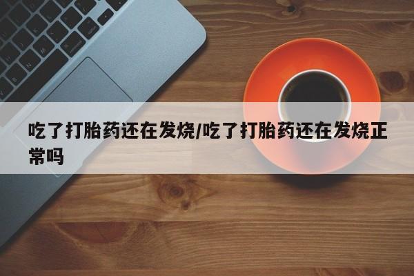 米非司酮片方旗舰店吃了打胎药还在发烧/吃了打胎药还在发烧正常吗
