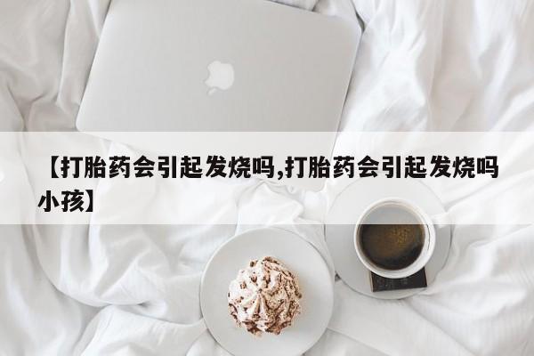 米非司酮片方旗舰店【打胎药会引起发烧吗,打胎药会引起发烧吗小孩】