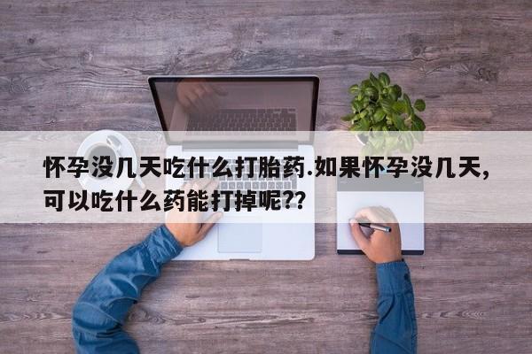 米非司酮片方旗舰店怀孕没几天吃什么打胎药.如果怀孕没几天,可以吃什么药能打掉呢?？
