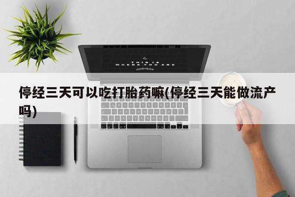 米非司酮片方旗舰店停经三天可以吃打胎药嘛(停经三天能做流产吗)