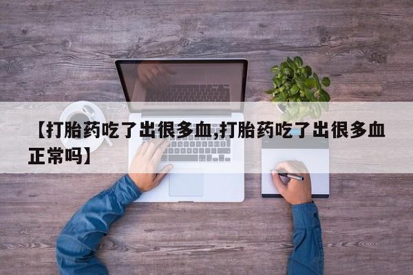 米非司酮片方旗舰店【打胎药吃了出很多血,打胎药吃了出很多血正常吗】