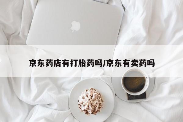 米非司酮片方旗舰店京东药店有打胎药吗/京东有卖药吗