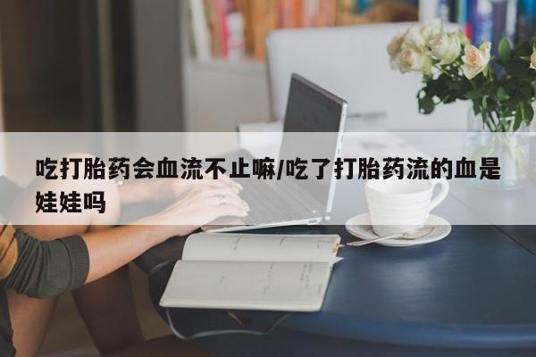 米非司酮片方旗舰店吃打胎药会血流不止嘛/吃了打胎药流的血是娃娃吗