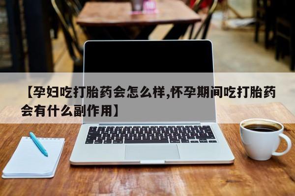 米非司酮片方旗舰店【孕妇吃打胎药会怎么样,怀孕期间吃打胎药会有什么副作用】