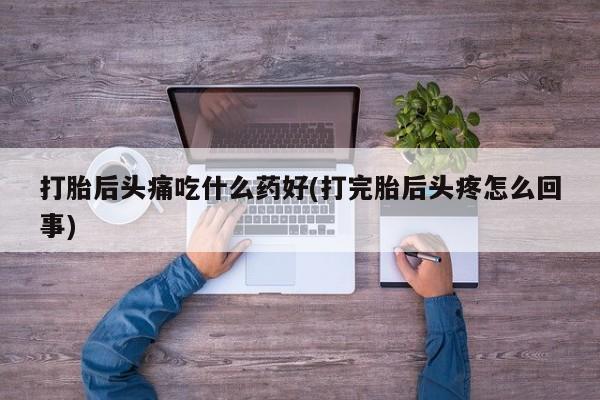 米非司酮片方旗舰店打胎后头痛吃什么药好(打完胎后头疼怎么回事)