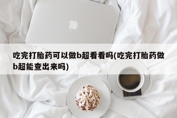 米非司酮片方旗舰店吃完打胎药可以做b超看看吗(吃完打胎药做b超能查出来吗)