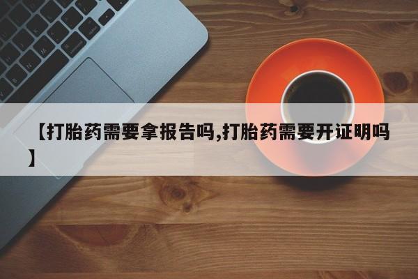 米非司酮片方旗舰店【打胎药需要拿报告吗,打胎药需要开证明吗】