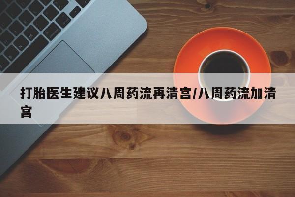 米非司酮片方旗舰店打胎医生建议八周药流再清宫/八周药流加清宫
