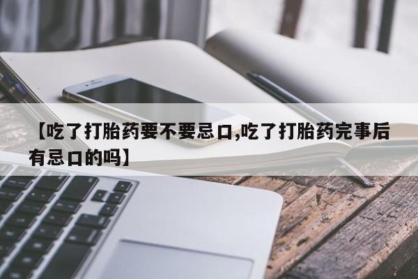 米非司酮片方旗舰店【吃了打胎药要不要忌口,吃了打胎药完事后有忌口的吗】