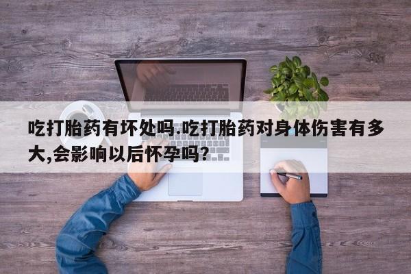 米非司酮片方旗舰店吃打胎药有坏处吗.吃打胎药对身体伤害有多大,会影响以后怀孕吗？